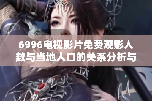 6996电视影片免费观影人数与当地人口的关系分析与探讨