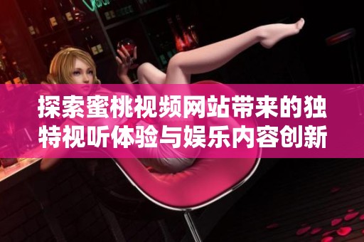 探索蜜桃视频网站带来的独特视听体验与娱乐内容创新