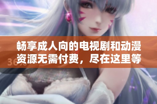 畅享成人向的电视剧和动漫资源无需付费，尽在这里等你发掘
