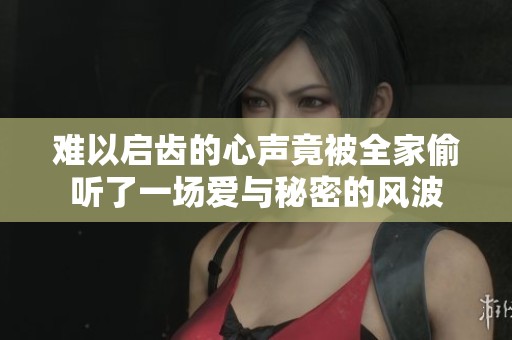 难以启齿的心声竟被全家偷听了一场爱与秘密的风波