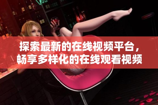 探索最新的在线视频平台，畅享多样化的在线观看视频体验