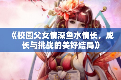 《校园父女情深鱼水情长，成长与挑战的美好结局》