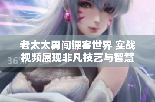 老太太勇闯镖客世界 实战视频展现非凡技艺与智慧