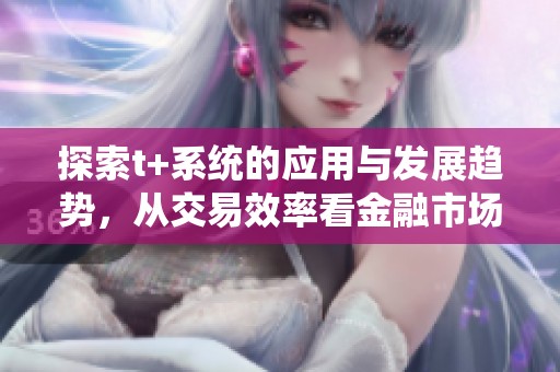 探索t+系统的应用与发展趋势，从交易效率看金融市场的未来