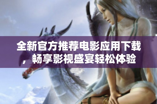全新官方推荐电影应用下载，畅享影视盛宴轻松体验