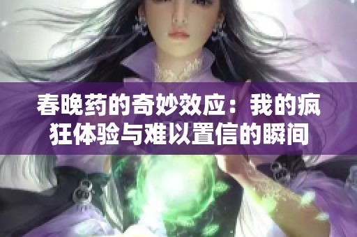春晚药的奇妙效应：我的疯狂体验与难以置信的瞬间