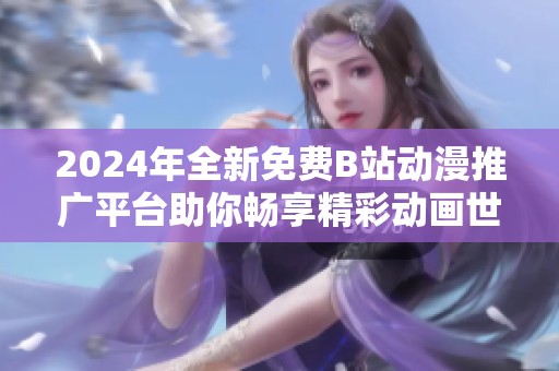 2024年全新免费B站动漫推广平台助你畅享精彩动画世界