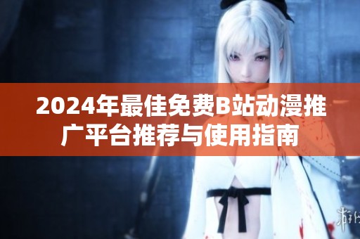 2024年最佳免费B站动漫推广平台推荐与使用指南