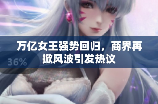 万亿女王强势回归，商界再掀风波引发热议
