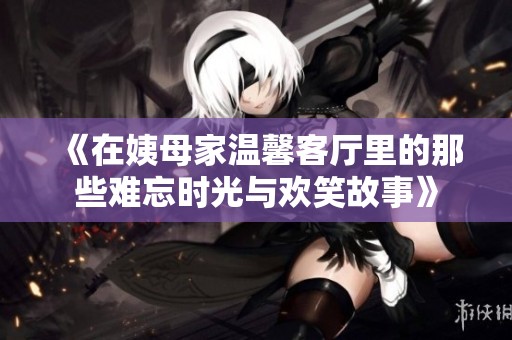 《在姨母家温馨客厅里的那些难忘时光与欢笑故事》