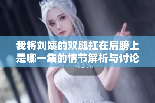我将刘姨的双腿扛在肩膀上是哪一集的情节解析与讨论