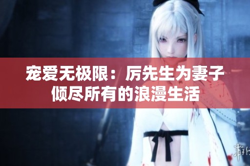 宠爱无极限：厉先生为妻子倾尽所有的浪漫生活