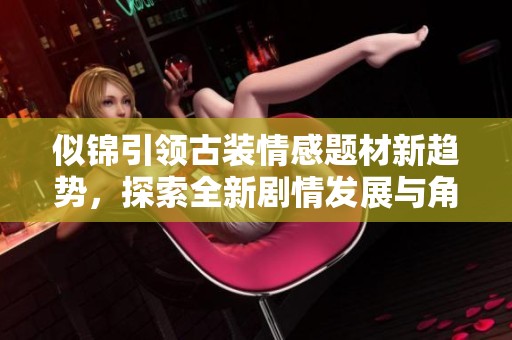 似锦引领古装情感题材新趋势，探索全新剧情发展与角色深度