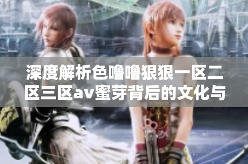 深度解析色噜噜狠狠一区二区三区av蜜芽背后的文化与意义