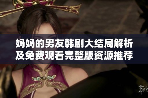 妈妈的男友韩剧大结局解析及免费观看完整版资源推荐