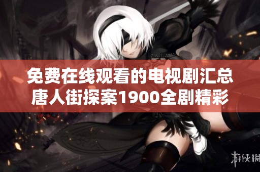 免费在线观看的电视剧汇总唐人街探案1900全剧精彩回顾