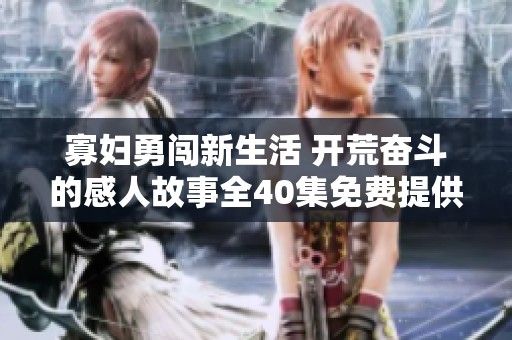 寡妇勇闯新生活 开荒奋斗的感人故事全40集免费提供