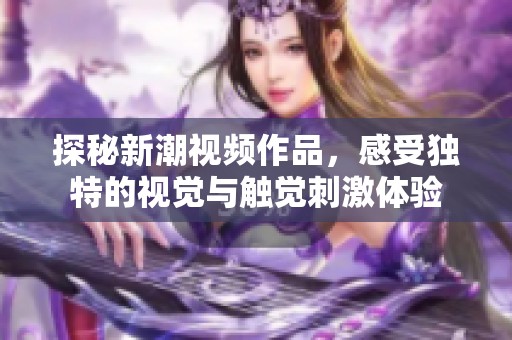 探秘新潮视频作品，感受独特的视觉与触觉刺激体验