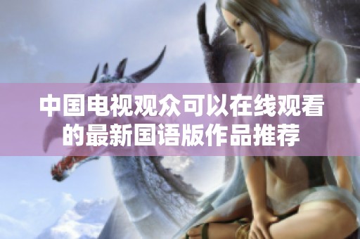 中国电视观众可以在线观看的最新国语版作品推荐