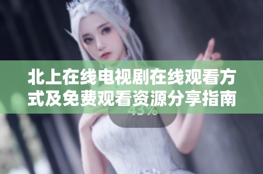 北上在线电视剧在线观看方式及免费观看资源分享指南