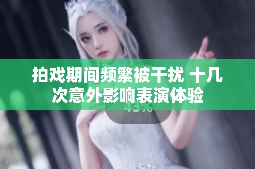 拍戏期间频繁被干扰 十几次意外影响表演体验