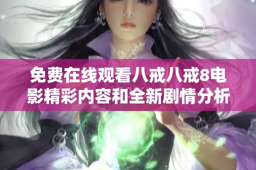 免费在线观看八戒八戒8电影精彩内容和全新剧情分析