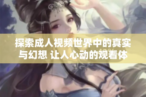 探索成人视频世界中的真实与幻想 让人心动的观看体验介绍