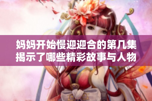 妈妈开始慢迎迎合的第几集揭示了哪些精彩故事与人物发展