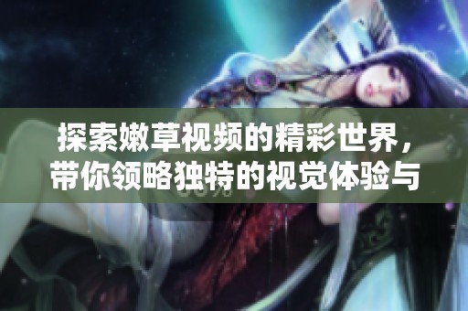 探索嫩草视频的精彩世界，带你领略独特的视觉体验与创作魅力