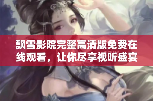 飘雪影院完整高清版免费在线观看，让你尽享视听盛宴