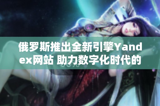 俄罗斯推出全新引擎Yandex网站 助力数字化时代的崛起