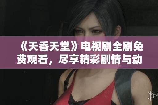 《天香天堂》电视剧全剧免费观看，尽享精彩剧情与动人故事