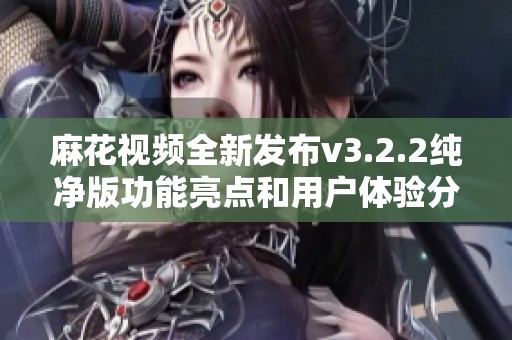 麻花视频全新发布v3.2.2纯净版功能亮点和用户体验分享
