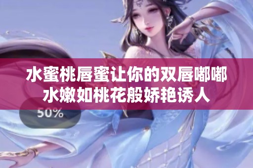水蜜桃唇蜜让你的双唇嘟嘟水嫩如桃花般娇艳诱人
