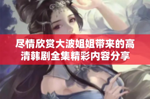 尽情欣赏大波姐姐带来的高清韩剧全集精彩内容分享