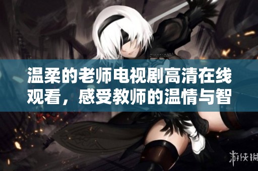 温柔的老师电视剧高清在线观看，感受教师的温情与智慧之旅