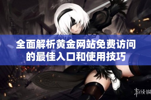 全面解析黄金网站免费访问的最佳入口和使用技巧