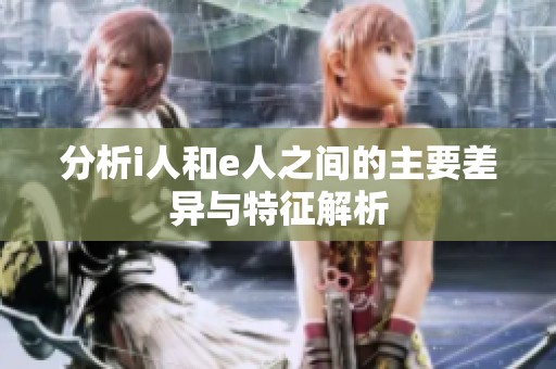 分析i人和e人之间的主要差异与特征解析