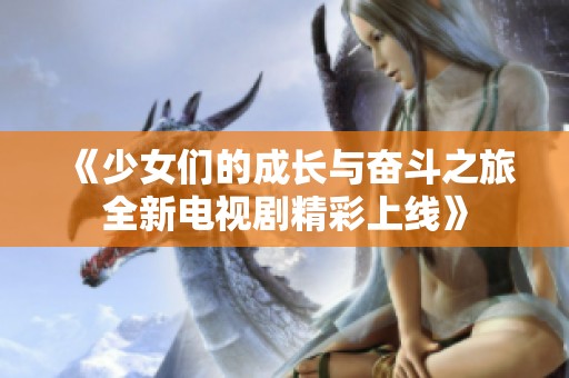 《少女们的成长与奋斗之旅全新电视剧精彩上线》
