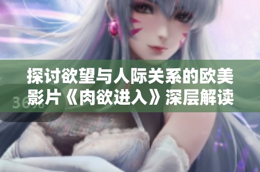 探讨欲望与人际关系的欧美影片《肉欲进入》深层解读
