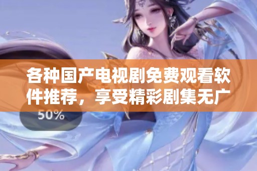 各种国产电视剧免费观看软件推荐，享受精彩剧集无广告体验