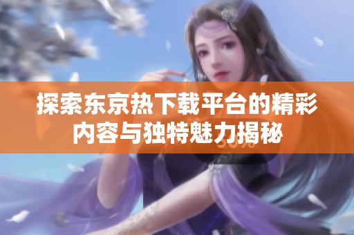 探索东京热下载平台的精彩内容与独特魅力揭秘