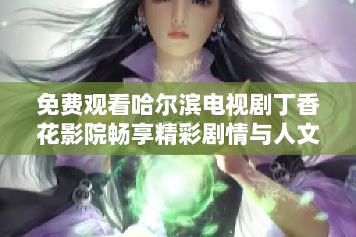 免费观看哈尔滨电视剧丁香花影院畅享精彩剧情与人文魅力