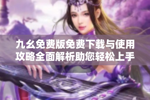 九幺免费版免费下载与使用攻略全面解析助您轻松上手