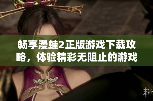畅享漫蛙2正版游戏下载攻略，体验精彩无阻止的游戏乐趣
