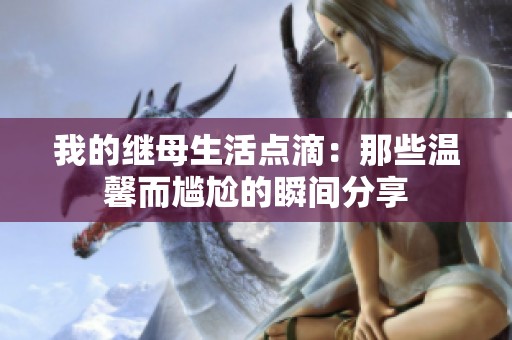 我的继母生活点滴：那些温馨而尴尬的瞬间分享