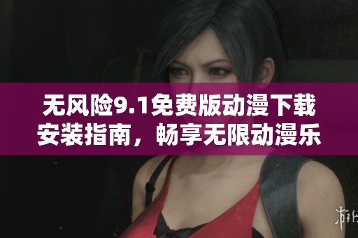 无风险9.1免费版动漫下载安装指南，畅享无限动漫乐趣