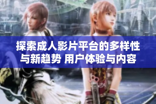 探索成人影片平台的多样性与新趋势 用户体验与内容选择解析