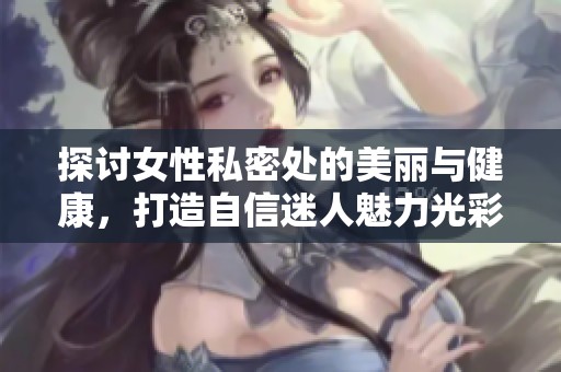 探讨女性私密处的美丽与健康，打造自信迷人魅力光彩