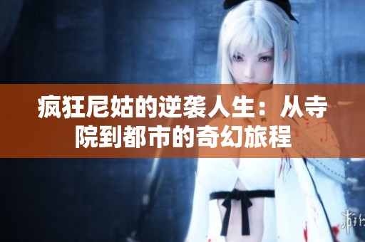 疯狂尼姑的逆袭人生：从寺院到都市的奇幻旅程